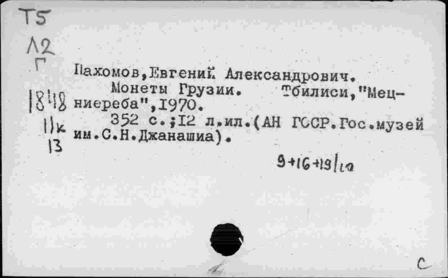 ﻿Пахомов іЕвгений Александрович.
Монеты Грузии. Тбилиси,"Мец-§ниереба",197О.
111с	л»ил.(АН ГССР.Гос.музей
им.С.Н.Джанашиа)•
с.